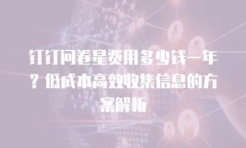 钉钉问卷星费用多少钱一年？低成本高效收集信息的方案解析