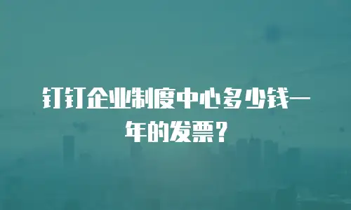 钉钉企业制度中心多少钱一年的发票？