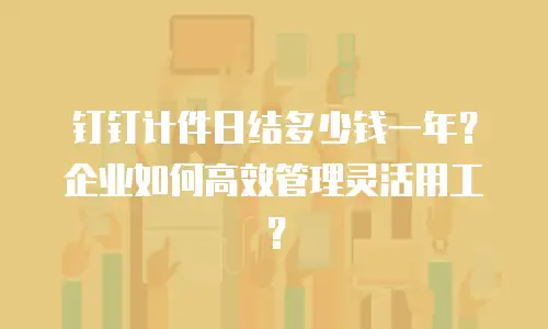 钉钉计件日结多少钱一年？企业如何高效管理灵活用工？