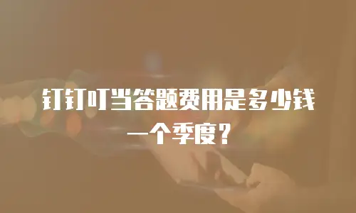 钉钉叮当答题费用是多少钱一个季度？