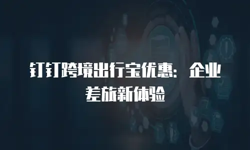 钉钉跨境出行宝优惠：企业差旅新体验