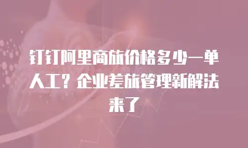 钉钉阿里商旅价格多少一单人工？企业差旅管理新解法来了