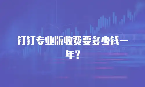 钉钉专业版收费要多少钱一年？