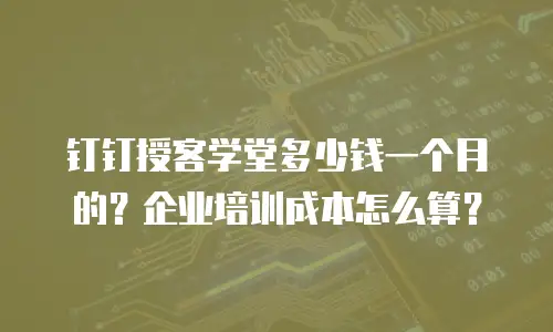 钉钉授客学堂多少钱一个月的？企业培训成本怎么算？