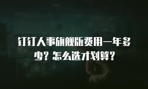 钉钉人事旗舰版费用一年多少？怎么选才划算？