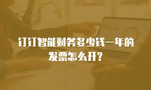 钉钉智能财务多少钱一年的发票怎么开？