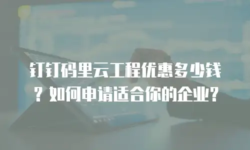 钉钉码里云工程优惠多少钱？如何申请适合你的企业？