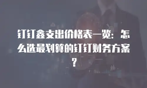 钉钉鑫支出价格表一览：怎么选最划算的钉钉财务方案？