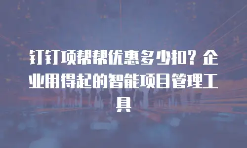 钉钉项帮帮优惠多少扣？企业用得起的智能项目管理工具