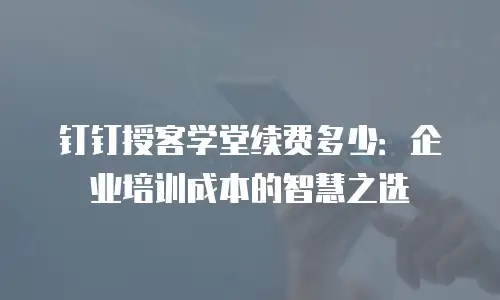 钉钉授客学堂续费多少：企业培训成本的智慧之选