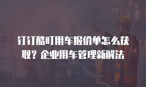 钉钉酷盯用车报价单怎么获取？企业用车管理新解法