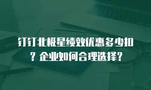 钉钉北极星绩效优惠多少扣？企业如何合理选择？