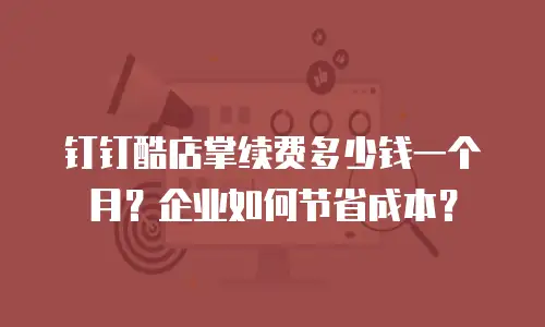 钉钉酷店掌续费多少钱一个月？企业如何节省成本？