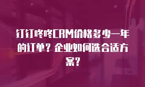 钉钉咚咚CRM价格多少一年的订单？企业如何选合适方案？
