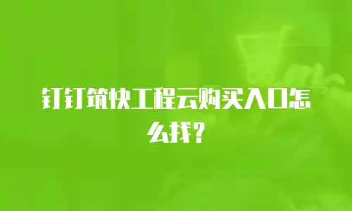 钉钉筑快工程云购买入口怎么找？