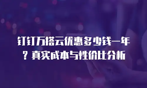 钉钉万搭云优惠多少钱一年？真实成本与性价比分析