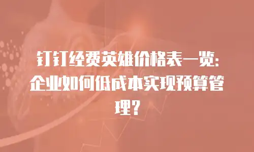 钉钉经费英雄价格表一览：企业如何低成本实现预算管理？