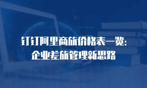 钉钉阿里商旅价格表一览：企业差旅管理新思路