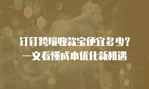 钉钉跨境收款宝便宜多少？一文看懂成本优化新机遇
