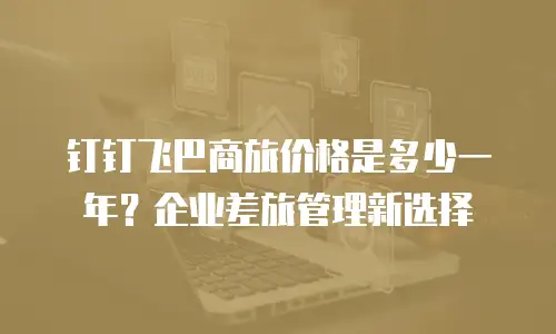 钉钉飞巴商旅价格是多少一年？企业差旅管理新选择