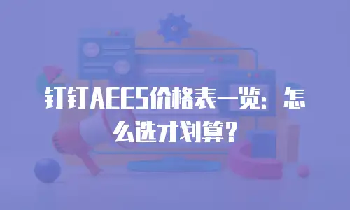 钉钉AEES价格表一览：怎么选才划算？