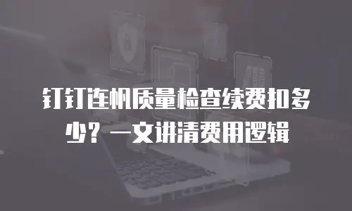 钉钉连帆质量检查续费扣多少？一文讲清费用逻辑