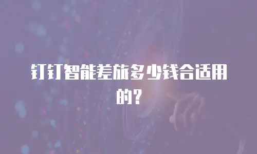 钉钉智能差旅多少钱合适用的？