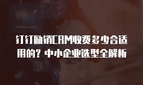 钉钉励销CRM收费多少合适用的？中小企业选型全解析