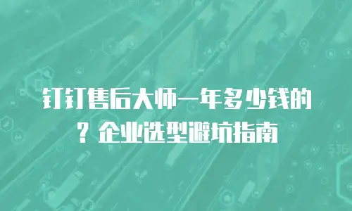 钉钉售后大师一年多少钱的？企业选型避坑指南