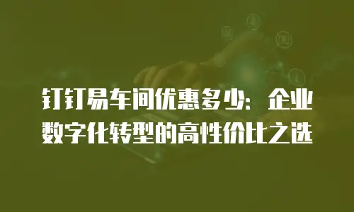 钉钉易车间优惠多少：企业数字化转型的高性价比之选
