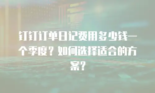 钉钉订单日记费用多少钱一个季度？如何选择适合的方案？