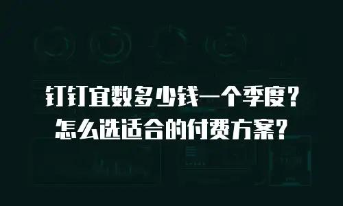 钉钉宜数多少钱一个季度？怎么选适合的付费方案？