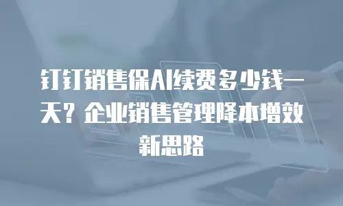 钉钉销售保AI续费多少钱一天？企业销售管理降本增效新思路