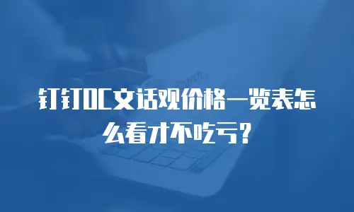 钉钉OC文话观价格一览表怎么看才不吃亏？