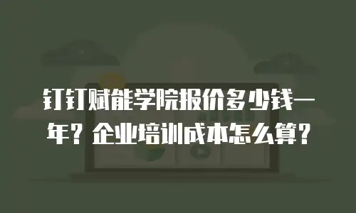 钉钉赋能学院报价多少钱一年？企业培训成本怎么算？