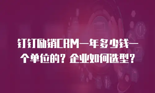钉钉励销CRM一年多少钱一个单位的？企业如何选型？
