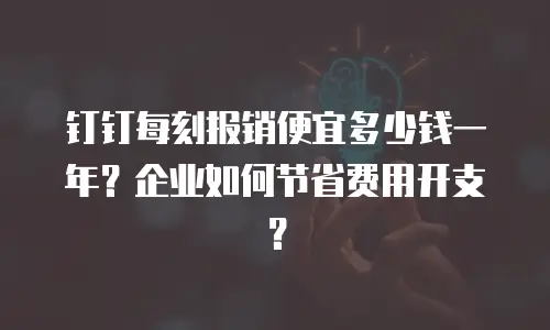钉钉每刻报销便宜多少钱一年？企业如何节省费用开支？