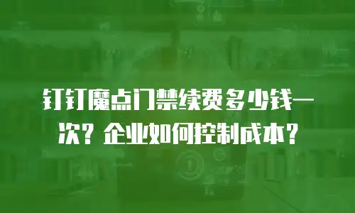 钉钉魔点门禁续费多少钱一次？企业如何控制成本？
