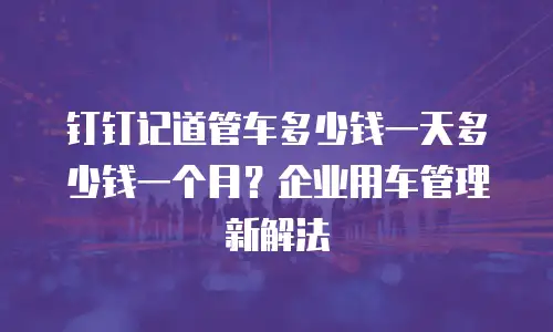 钉钉记道管车多少钱一天多少钱一个月？企业用车管理新解法