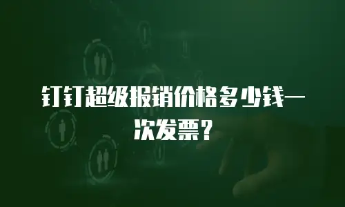 钉钉超级报销价格多少钱一次发票？