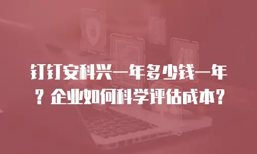 钉钉安科兴一年多少钱一年？企业如何科学评估成本？