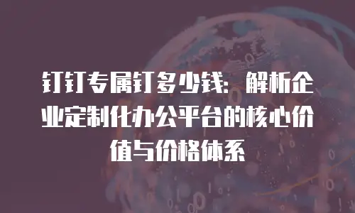 钉钉专属钉多少钱：解析企业定制化办公平台的核心价值与价格体系