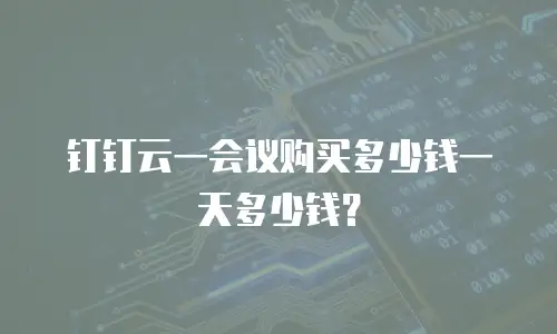 钉钉云一会议购买多少钱一天多少钱？