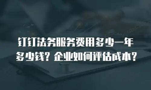 钉钉法务服务费用多少一年多少钱？企业如何评估成本？