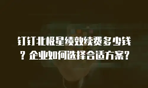 钉钉北极星绩效续费多少钱？企业如何选择合适方案？