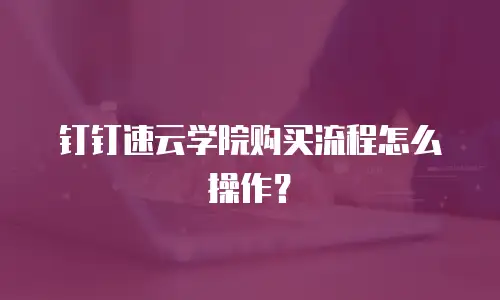 钉钉速云学院购买流程怎么操作？