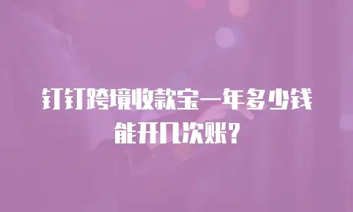 钉钉跨境收款宝一年多少钱能开几次账？