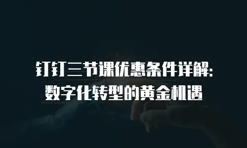 钉钉三节课优惠条件详解：数字化转型的黄金机遇
