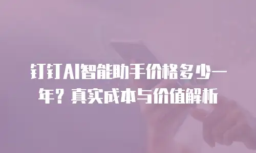 钉钉AI智能助手价格多少一年？真实成本与价值解析