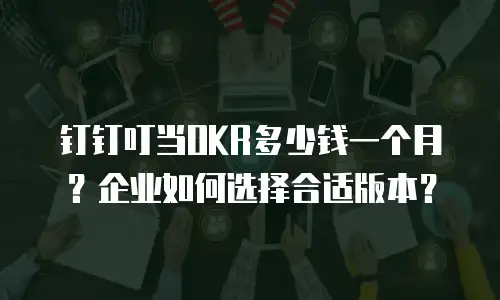 钉钉叮当OKR多少钱一个月？企业如何选择合适版本？
